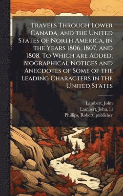John Lambert, Robert Phillips - Travels Through Lower Canada, and the United States of North America, in the Years 1806, 1807, and 1808. To Which are Added, Biographical Notices and Anecdotes of Some of the Leading Characters in the United States, Inbunden