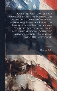 bokomslag Our First Century: Being a Popular Descriptive Portraiture of the one Hundred Great and Memorable Events of Perpetual Interest in the History of our C
