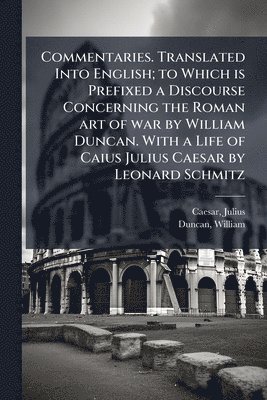 Julius Caesar, William Duncan - Commentaries. Translated Into English; to Which is Prefixed a Discourse Concerning the Roman art of war by William Duncan. With a Life of Caius Julius Caesar by Leonard Schmitz, Häftad