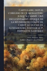 bokomslag Cartulaire, depuis l'origine de ce monastère, jusqu'Ã l'annÃ(c)e 1365 inclusivement, Ã(c)poque de la rÃ(c)union du comtÃ(c) de Chiny au duchÃ(c) de Lu