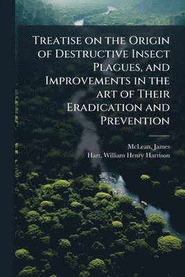 James McLean, William Henry Harrison Hart, James Mclean - Treatise on the Origin of Destructive Insect Plagues, and Improvements in the art of Their Eradication and Prevention, Häftad