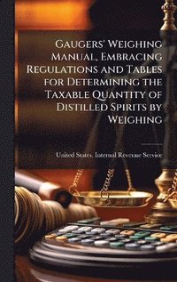 bokomslag Gaugers' Weighing Manual, Embracing Regulations and Tables for Determining the Taxable Quantity of Distilled Spirits by Weighing