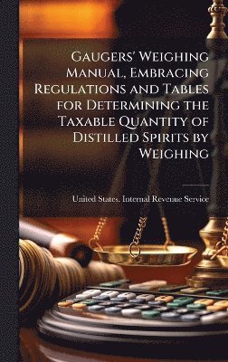 bokomslag Gaugers' Weighing Manual, Embracing Regulations and Tables for Determining the Taxable Quantity of Distilled Spirits by Weighing