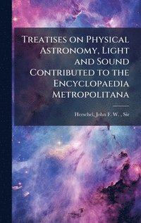 bokomslag Treatises on Physical Astronomy, Light and Sound Contributed to the Encyclopaedia Metropolitana