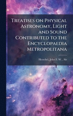 bokomslag Treatises on Physical Astronomy, Light and Sound Contributed to the Encyclopaedia Metropolitana