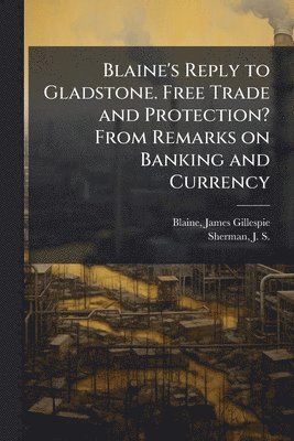 James Gillespie Blaine, J S 1855-1912 Sherman - Blaine's Reply to Gladstone. Free Trade and Protection? From Remarks on Banking and Currency, Häftad