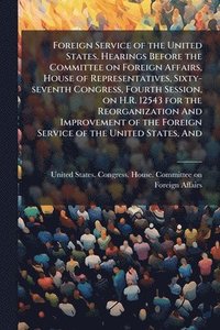 bokomslag Foreign Service of the United States. Hearings Before the Committee on Foreign Affairs, House of Representatives, Sixty-seventh Congress, Fourth Sessi