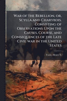 bokomslag War of the Rebellion, or, Scylla and Charybdis. Consisting of Observations Upon the Causes, Course, and Consequences of the Late Civil war in the Unit