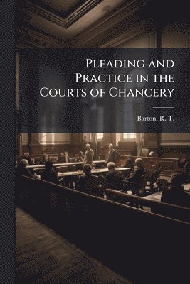 Pleading and Practice in the Courts of Chancery