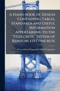 bokomslag A Hand-book of Design Containing Tables, Standards and Useful Information Appertaining to the "Steelcrete" System of Reinforced Concrete