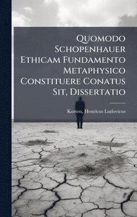 bokomslag Quomodo Schopenhauer Ethicam Fundamento Metaphysico Constituere Conatus Sit, Dissertatio