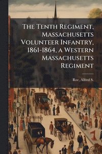 bokomslag Tenth Regiment, Massachusetts Volunteer Infantry, 1861-1864, a Western Massachusetts Regiment