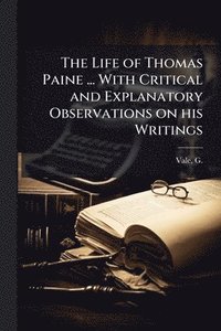 bokomslag The Life of Thomas Paine ... With Critical and Explanatory Observations on his Writings