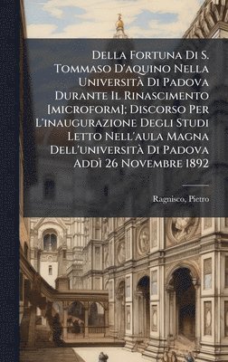 Ragnisco Pietro 1839-1920, Pietro, 1839-1920, Ragnisco, Pietro Ragnisco - Della Fortuna Di S. Tommaso D'aquino Nella UniversitÃ Di Padova Durante Il Rinascimento [microform]; Discorso Per L'inaugurazione Degli Studi Letto Nell'aula Magna Dell'universitÃ Di Padova AddÃ¬ 26 Novembre 1892, Inbunden