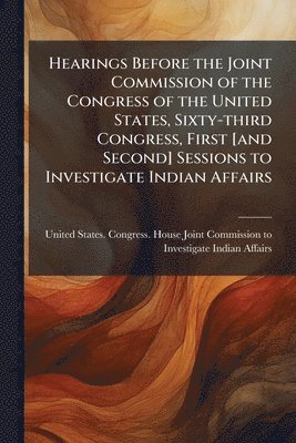 bokomslag Hearings Before the Joint Commission of the Congress of the United States, Sixty-third Congress, First [and Second] Sessions to Investigate Indian Affairs