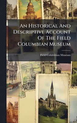 Field Columbian Museum - Historical And Descriptive Account Of The Field Columbian Museum, Inbunden