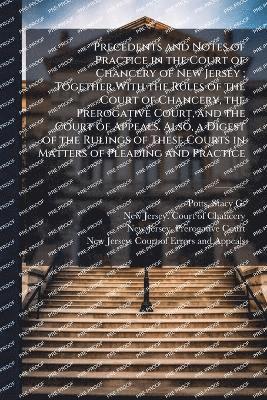 bokomslag Precedents and Notes of Practice in the Court of Chancery of New Jersey; Together With the Rules of the Court of Chancery, the Prerogative Court, and the Court of Appeals. Also, a Digest of the Rul...