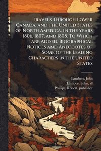 bokomslag Travels Through Lower Canada, and the United States of North America, in the Years 1806, 1807, and 1808. To Which are Added, Biographical Notices and