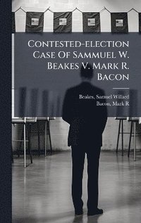 bokomslag Contested-election Case Of Sammuel W. Beakes V. Mark R. Bacon