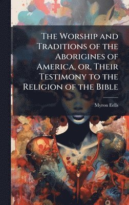 bokomslag Worship and Traditions of the Aborigines of America, or, Their Testimony to the Religion of the Bible