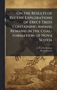 bokomslag On the Results of Recent Explorations of Erect Trees Containing Animal Remains in the Coal-formation of Nova Scotia