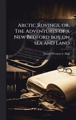 bokomslag Arctic Rovings, or, The Adventures of a New Bedford boy on sea and Land