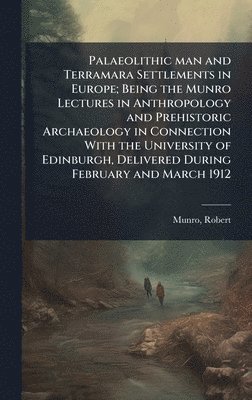 Robert Munro - Palaeolithic man and Terramara Settlements in Europe; Being the Munro Lectures in Anthropology and Prehistoric Archaeology in Connection With the University of Edinburgh, Delivered During February and March 1912, Inbunden