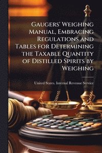 bokomslag Gaugers' Weighing Manual, Embracing Regulations and Tables for Determining the Taxable Quantity of Distilled Spirits by Weighing