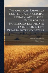 bokomslag The American Farmer; a Complete Agricultural Library, With Useful Facts for the Household, Devoted to Farming in all its Departments and Details
