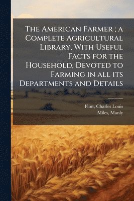 bokomslag The American Farmer; a Complete Agricultural Library, With Useful Facts for the Household, Devoted to Farming in all its Departments and Details