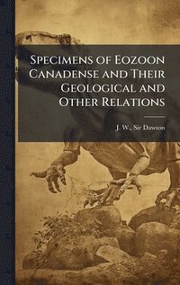 bokomslag Specimens of Eozoon Canadense and Their Geological and Other Relations