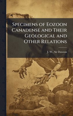 bokomslag Specimens of Eozoon Canadense and Their Geological and Other Relations