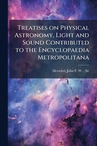 bokomslag Treatises on Physical Astronomy, Light and Sound Contributed to the Encyclopaedia Metropolitana