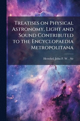 bokomslag Treatises on Physical Astronomy, Light and Sound Contributed to the Encyclopaedia Metropolitana