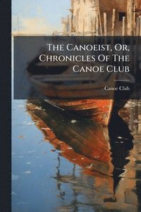 bokomslag The Canoeist, Or, Chronicles Of The Canoe Club