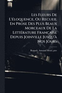 bokomslag Les Fleurs De L'Ã(c)loquence, Ou Recueil En Prose Des Plus Beaux Morceaux De La LittÃ(c)rature Française Depuis Joinville Jusqu'Ã Nos Jours