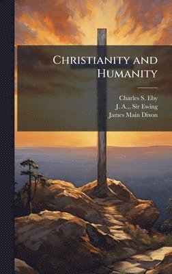 Charles S Eby, J A Ewing, James Main Dixon, Charles S. Eby, J. A. Ewing, Sir Ewing, J. A., - Christianity and Humanity, Inbunden
