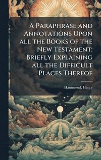 bokomslag A Paraphrase and Annotations Upon all the Books of the New Testament: Briefly Explaining all the Difficult Places Thereof