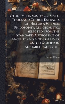 bokomslag Other Men's Minds; or, Seven Thousand Choice Extracts on History, Science, Philosophy, Religion, etc., Selected From the Standard Authorship of Ancient and Modern Times, and Classified in Alphabeti...