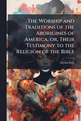 bokomslag Worship and Traditions of the Aborigines of America, or, Their Testimony to the Religion of the Bible