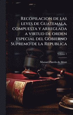 Recopilacion de las leyes de Guatemala, compuesta y arreglada a virtud de orden especial del Gobierno Supremo de la Republica, Inbunden