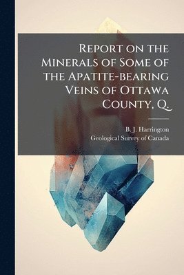 bokomslag Report on the Minerals of Some of the Apatite-bearing Veins of Ottawa County, Q.