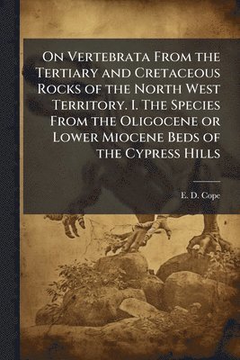 bokomslag On Vertebrata From the Tertiary and Cretaceous Rocks of the North West Territory. I. The Species From the Oligocene or Lower Miocene Beds of the Cypre