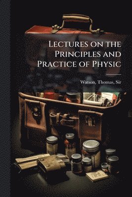 Lectures on the Principles and Practice of Physic