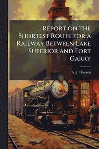 bokomslag Report on the Shortest Route for a Railway Between Lake Superior and Fort Garry