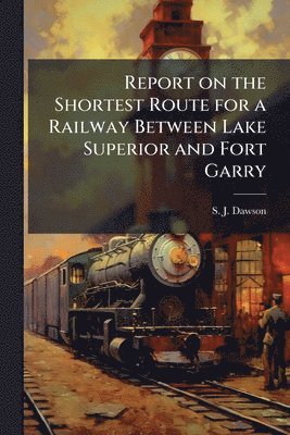 bokomslag Report on the Shortest Route for a Railway Between Lake Superior and Fort Garry
