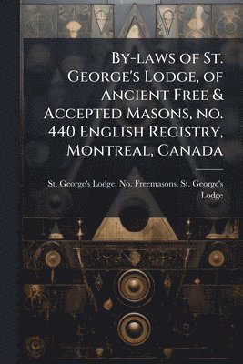 bokomslag By-laws of St. George's Lodge, of Ancient Free & Accepted Masons, no. 440 English Registry, Montreal, Canada