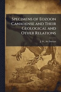 bokomslag Specimens of Eozoon Canadense and Their Geological and Other Relations