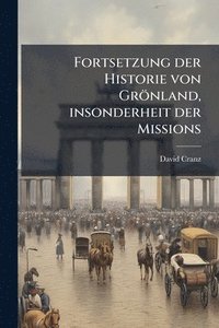 bokomslag Fortsetzung der Historie von Grönland, insonderheit der Missions