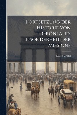 bokomslag Fortsetzung der Historie von Grönland, insonderheit der Missions